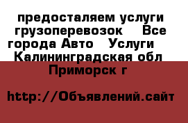 предосталяем услуги грузоперевозок  - Все города Авто » Услуги   . Калининградская обл.,Приморск г.